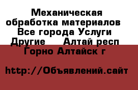 Механическая обработка материалов. - Все города Услуги » Другие   . Алтай респ.,Горно-Алтайск г.